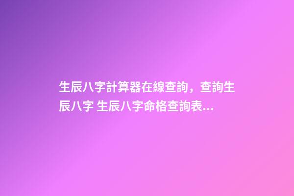 生辰八字計算器在線查詢，查詢生辰八字 生辰八字命格查詢表，生辰八字五行屬性查詢-第1張-觀點-玄機派